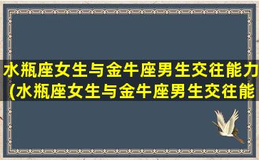 水瓶座女生与金牛座男生交往能力(水瓶座女生与金牛座男生交往能力强吗）