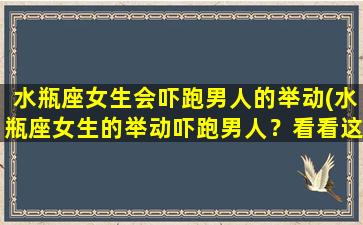 水瓶座女生会吓跑男人的举动(水瓶座女生的举动吓跑男人？看看这些可能的原因！)