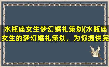 水瓶座女生梦幻婚礼策划(水瓶座女生的梦幻婚礼策划，为你提供完美方案)