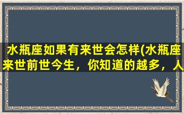 水瓶座如果有来世会怎样(水瓶座来世前世今生，你知道的越多，人生越美好！)