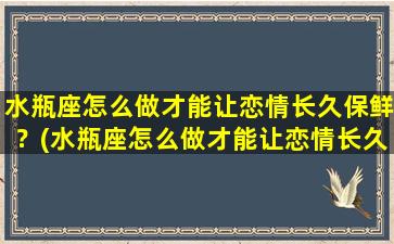 水瓶座怎么做才能让恋情长久保鲜？(水瓶座怎么做才能让恋情长久保鲜呢）