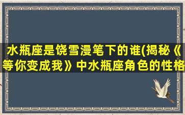 水瓶座是饶雪漫笔下的谁(揭秘《等你变成我》中水瓶座角色的性格特点)