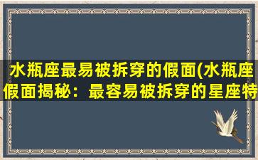 水瓶座最易被拆穿的假面(水瓶座假面揭秘：最容易被拆穿的星座特质)