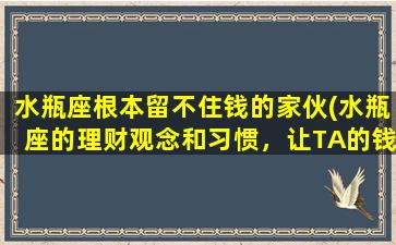 水瓶座根本留不住钱的家伙(水瓶座的理财观念和习惯，让TA的钱财难以留存)