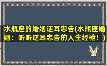 水瓶座的婚姻逆耳忠告(水瓶座婚姻：听听逆耳忠告的人生经验！)