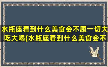 水瓶座看到什么美食会不顾一切大吃大喝(水瓶座看到什么美食会不顾一切大吃大喝呢）