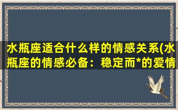 水瓶座适合什么样的情感关系(水瓶座的情感必备：稳定而*的爱情关系)