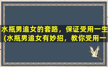 水瓶男追女的套路，保证受用一生(水瓶男追女有妙招，教你受用一生的技巧)