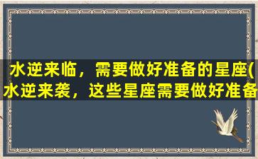 水逆来临，需要做好准备的星座(水逆来袭，这些星座需要做好准备！)