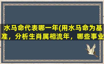 水马命代表哪一年(用水马命为基准，分析生肖属相流年，哪些事业易成功。)