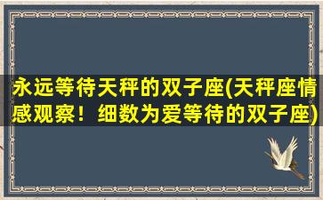 永远等待天秤的双子座(天秤座情感观察！细数为爱等待的双子座)