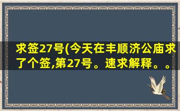 求签27号(今天在丰顺济公庙求了个签,第27号。速求解释。。。)