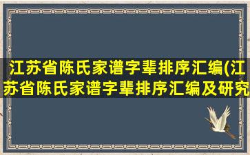 江苏省陈氏家谱字辈排序汇编(江苏省陈氏家谱字辈排序汇编及研究，全面介绍陈氏家谱字辈，*汇编排序，深入探讨地方文化历史。)