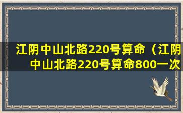 江阴中山北路220号算命（江阴中山北路220号算命800一次）