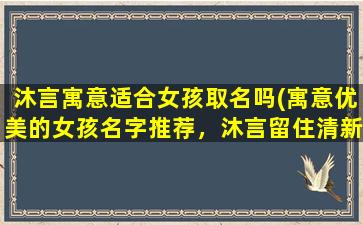 沐言寓意适合女孩取名吗(寓意优美的女孩名字推荐，沐言留住清新与温柔)