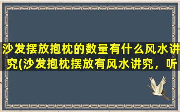 沙发摆放抱枕的数量有什么风水讲究(沙发抱枕摆放有风水讲究，听听数量影响你的家庭运势！)