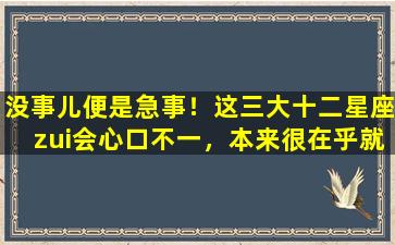 没事儿便是急事！这三大十二星座zui会心口不一，本来很在乎就说没事儿(None）