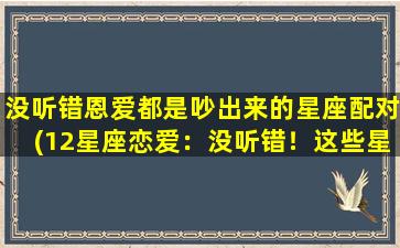 没听错恩爱都是吵出来的星座配对(12星座恋爱：没听错！这些星座是吵出来的配对)