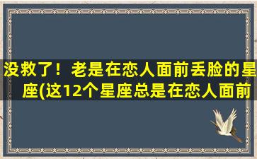 没救了！老是在恋人面前丢脸的星座(这12个星座总是在恋人面前丢脸，你中招了吗？)