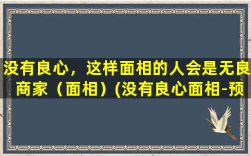 没有良心，这样面相的人会是无良商家（面相）(没有良心面相-预测这种人会成为无良商家)