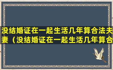 没结婚证在一起生活几年算合法夫妻（没结婚证在一起生活几年算合法夫妻户口在男方怎么迁）