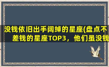 没钱依旧出手阔绰的星座(盘点不差钱的星座TOP3，他们虽没钱，却依旧出手阔绰！)