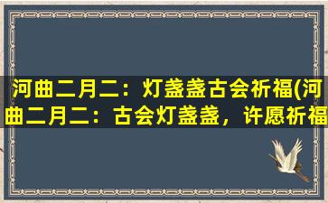 河曲二月二：灯盏盏古会祈福(河曲二月二：古会灯盏盏，许愿祈福传佳话)