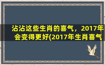 沾沾这些生肖的喜气，2017年会变得更好(2017年生肖喜气沾沾，幸福更近一步！)