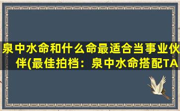 泉中水命和什么命最适合当事业伙伴(最佳拍档：泉中水命搭配TA最靠谱)