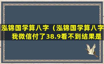 泓锦国学算八字（泓锦国学算八字我微信付了38.9看不到结果是什么情况）