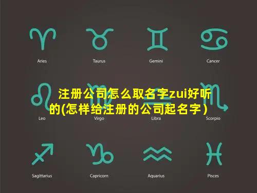 注册公司怎么取名字zui好听的(怎样给注册的公司起名字）