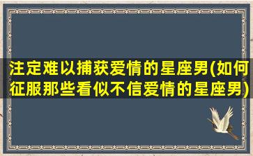 注定难以捕获爱情的星座男(如何征服那些看似不信爱情的星座男)