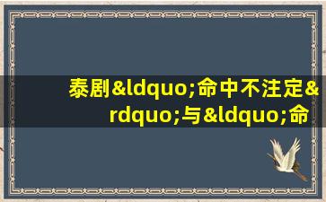 泰剧“命中不注定”与“命中注定”：两部剧集的异同与深层含义解析