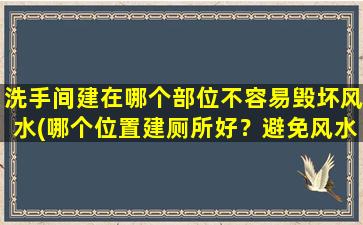 洗手间建在哪个部位不容易毁坏风水(哪个位置建厕所好？避免风水破损的秘诀！)