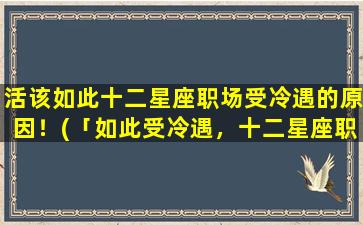 活该如此十二星座职场受冷遇的原因！(「如此受冷遇，十二星座职场都活该？」)