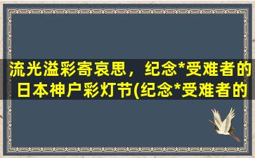 流光溢彩寄哀思，纪念*受难者的日本神户彩灯节(纪念*受难者的日本神户彩灯节：流光溢彩之美)