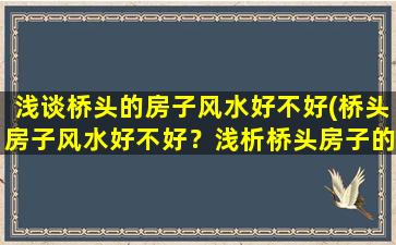 浅谈桥头的房子风水好不好(桥头房子风水好不好？浅析桥头房子的风水布局及吉凶方位！)