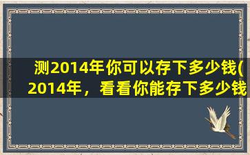 测2014年你可以存下多少钱(2014年，看看你能存下多少钱，一个普通人的理财故事)