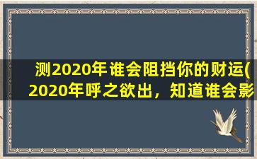 测2020年谁会阻挡你的财运(2020年呼之欲出，知道谁会影响你的财运吗？)