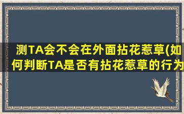 测TA会不会在外面拈花惹草(如何判断TA是否有拈花惹草的行为？)