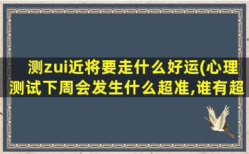 测zui近将要走什么好运(心理测试下周会发生什么超准,谁有超准的心理测试)