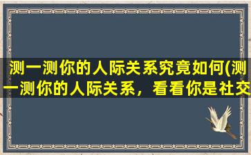 测一测你的人际关系究竟如何(测一测你的人际关系，看看你是社交高手还是不合群的孤独者)