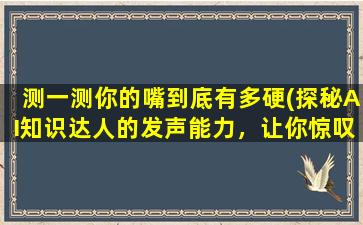 测一测你的嘴到底有多硬(探秘AI知识达人的发声能力，让你惊叹！)