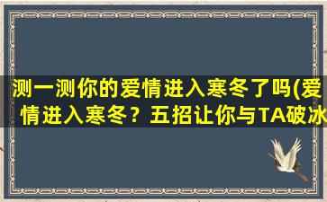 测一测你的爱情进入寒冬了吗(爱情进入寒冬？五招让你与TA破冰重归于好！)