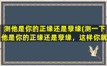 测他是你的正缘还是孽缘(测一下他是你的正缘还是孽缘，这样你就能明白了！)