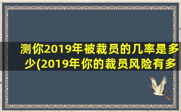 测你2019年被裁员的几率是多少(2019年你的裁员风险有多大？)