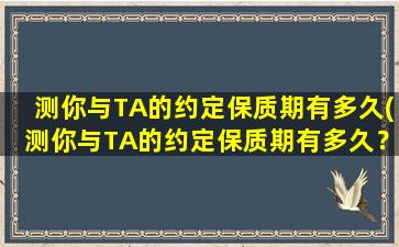 测你与TA的约定保质期有多久(测你与TA的约定保质期有多久？从开始到结束，保质期有多久？)