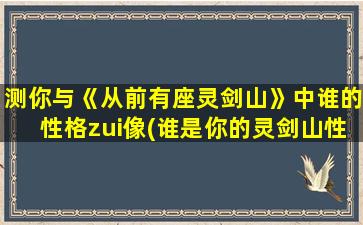 测你与《从前有座灵剑山》中谁的性格zui像(谁是你的灵剑山性格之伴侣？)