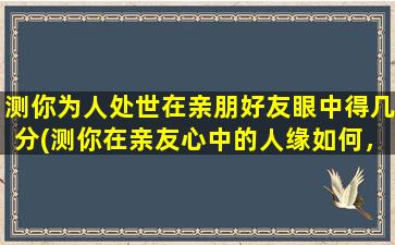 测你为人处世在亲朋好友眼中得几分(测你在亲友心中的人缘如何，得分高低揭秘！)