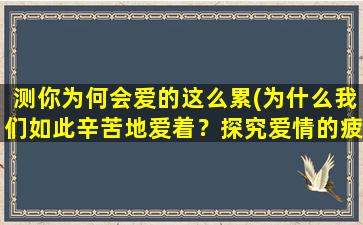 测你为何会爱的这么累(为什么我们如此辛苦地爱着？探究爱情的疲态问题)